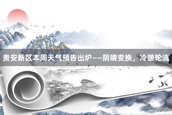 贵安新区本周天气预告出炉——阴晴变换，冷暖轮流