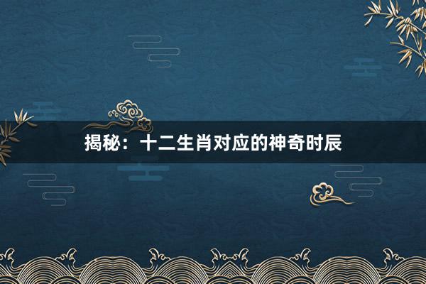 揭秘：十二生肖对应的神奇时辰