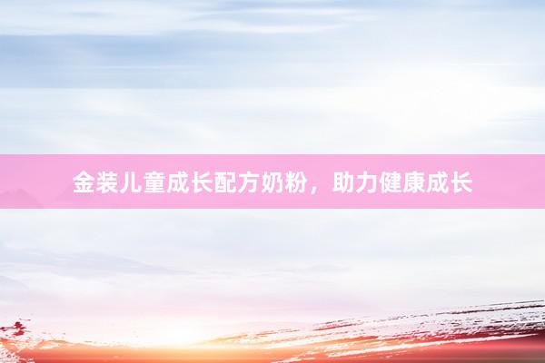 金装儿童成长配方奶粉，助力健康成长