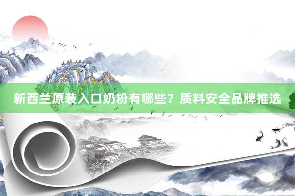 新西兰原装入口奶粉有哪些？质料安全品牌推选