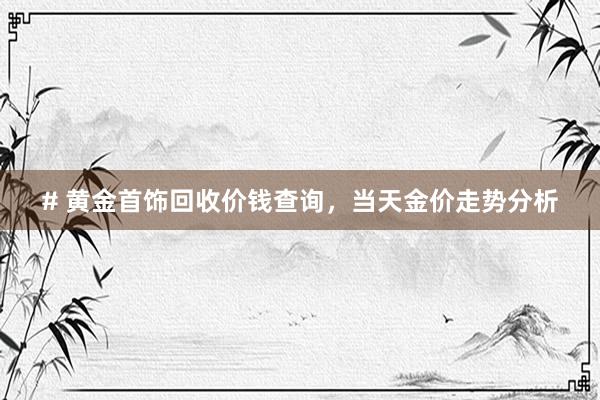 # 黄金首饰回收价钱查询，当天金价走势分析