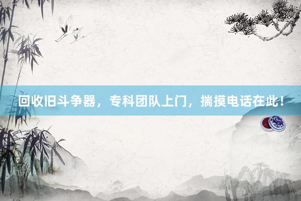 回收旧斗争器，专科团队上门，揣摸电话在此！