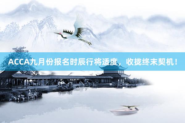 ACCA九月份报名时辰行将适度，收拢终末契机！