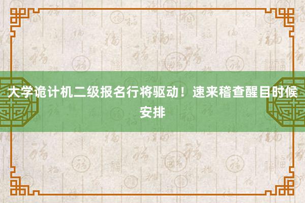 大学诡计机二级报名行将驱动！速来稽查醒目时候安排