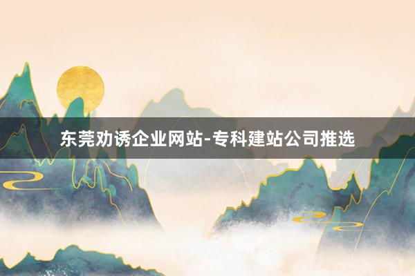 东莞劝诱企业网站-专科建站公司推选